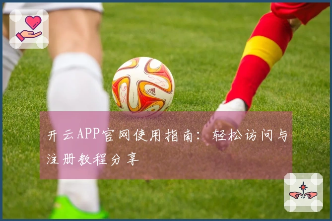 开云APP官网使用指南：轻松访问与注册教程分享