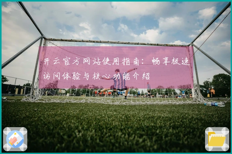 开云官方网站使用指南：畅享极速访问体验与核心功能介绍