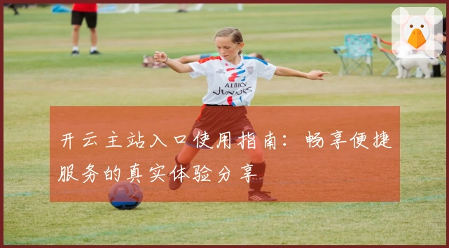开云主站入口使用指南：畅享便捷服务的真实体验分享