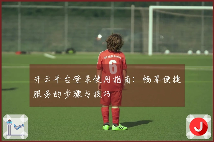 开云平台登录使用指南:畅享便捷服务的步骤与技巧