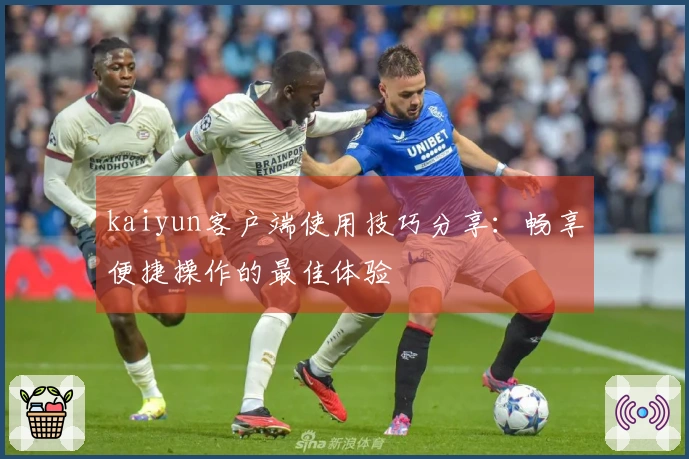 kaiyun客户端使用技巧分享：畅享便捷操作的最佳体验