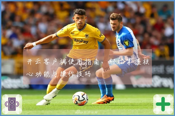开云客户端使用指南，轻松掌握核心功能与操作技巧