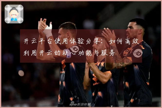 开云平台使用体验分享：如何高效利用开云的核心功能与服务
