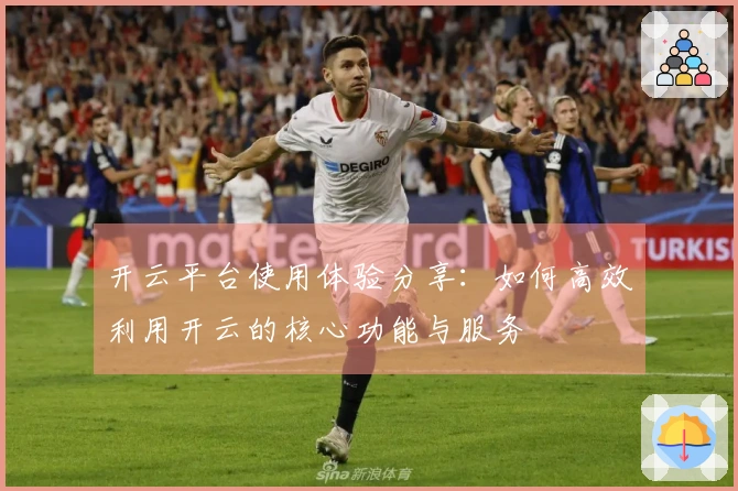 开云平台使用体验分享:如何高效利用开云的核心功能与服务