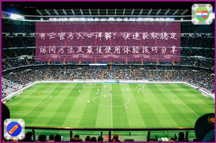 开云官方入口详解：快速获取稳定访问方法及最佳使用体验技巧分享