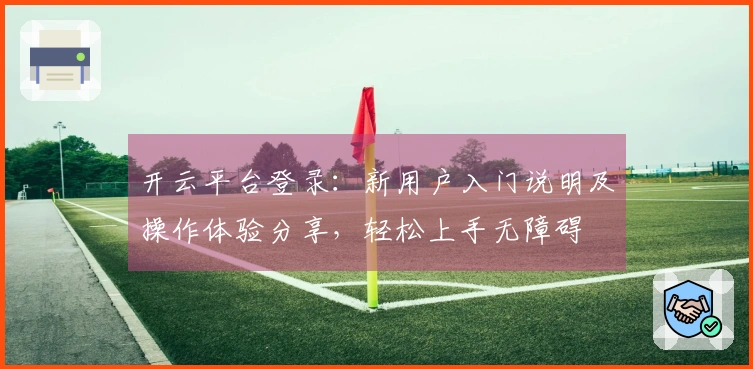 开云平台登录：新用户入门说明及操作体验分享，轻松上手无障碍