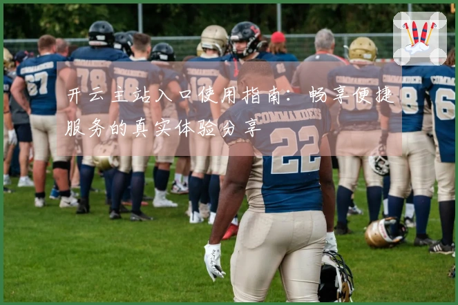 开云主站入口使用指南:畅享便捷服务的真实体验分享
