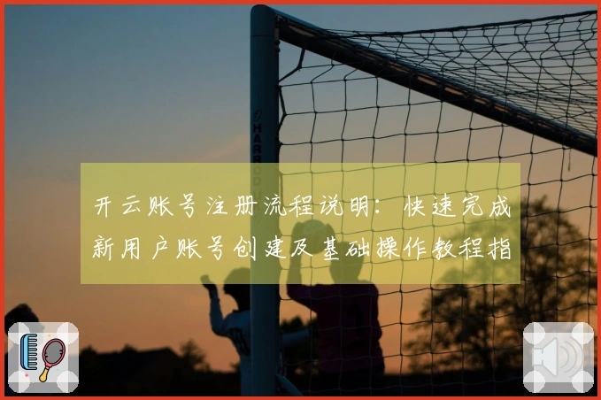 开云账号注册流程说明：快速完成新用户账号创建及基础操作教程指南