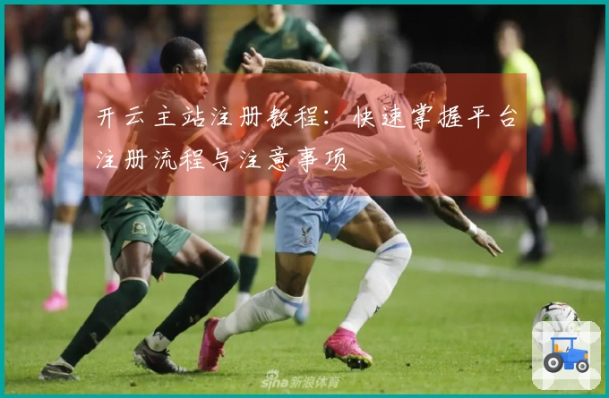 开云主站注册教程：快速掌握平台注册流程与注意事项