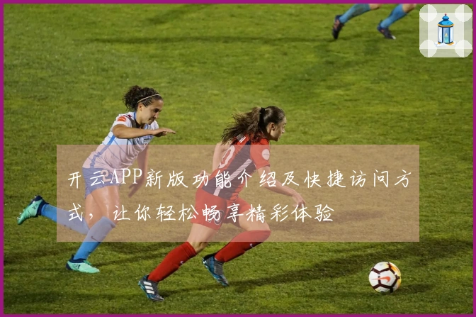 开云APP新版功能介绍及快捷访问方式，让你轻松畅享精彩体验