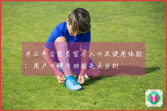 开云平台首页官方入口及使用体验:用户口碑与功能亮点分析