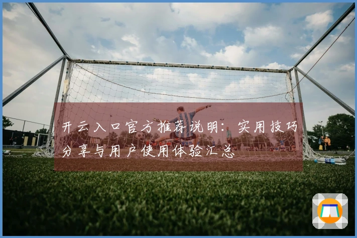 开云入口官方推荐说明：实用技巧分享与用户使用体验汇总