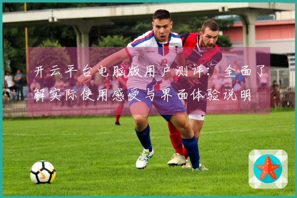 开云平台电脑版用户测评:全面了解实际使用感受与界面体验说明