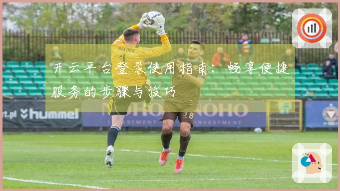 开云平台登录使用指南：畅享便捷服务的步骤与技巧