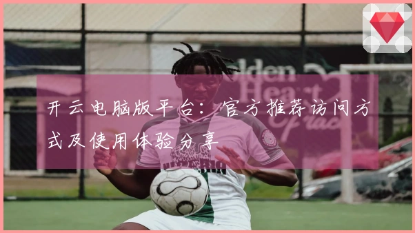 开云电脑版平台：官方推荐访问方式及使用体验分享