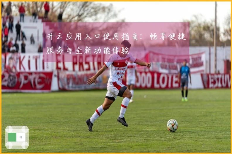开云应用入口使用指南:畅享便捷服务与全新功能体验