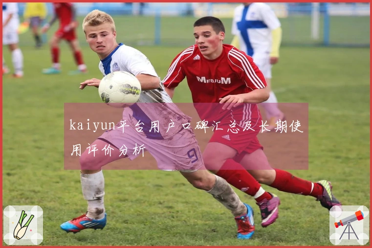 kaiyun平台用户口碑汇总及长期使用评价分析