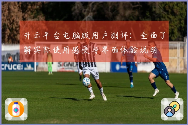 开云平台电脑版用户测评：全面了解实际使用感受与界面体验说明