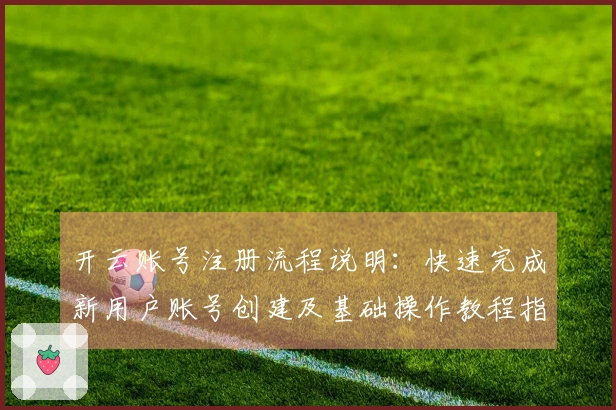 开云账号注册流程说明:快速完成新用户账号创建及基础操作教程指南