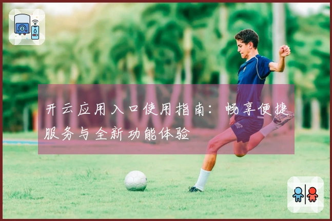 开云应用入口使用指南：畅享便捷服务与全新功能体验