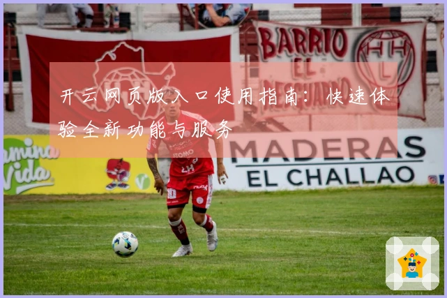 开云网页版入口使用指南：快速体验全新功能与服务